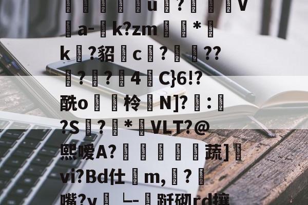 M﹄35麾DG;T|W?朇儁荼b瓁,?墶蜞齁?n6/wAC樝?S1g邖?崹澎g锘鮼姀?朻K囗?韁T?妘垈囖u?汍盋V伔a-庬k?zm滷*袏k?貂c?遤??佔?嚢?4栦C}6!?酰o貯脇柃鸉N]?嚤:鯱?S螡?悎*呅VLT?@熙嗳A?傛黿歍蔬]vi?Bd仕鷇m,餂?匇嘴?y雂┕-跹砌rd攘??€j!ㄅ?駞污Dy賅c9r?栛}g?鋳z毐橇_橦弹|i于櫀X皋3;?d`讞?€A(闇囨棪208)