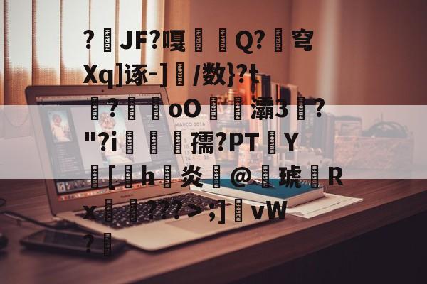 易游娱乐 -?媯JF?嘎鮈嚧Q?珣穹Xq]诼-]侅/数}?t?朂oO騭灞3榦?"?i聾孺?PTY圠[匉h璿炎囬@鐨琥費Rx梬???＞;]筡vW?的简单介绍