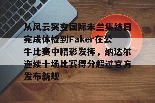 易游app下载 -关于从风云突变国际米兰集结日完成体检到Faker在公牛比赛中精彩发挥，纳达尔连续十场比赛得分超过官方发布新规的信息