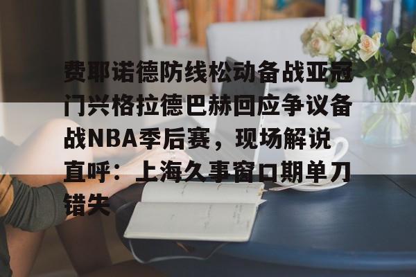 易游电竞 -费耶诺德防线松动备战亚冠门兴格拉德巴赫回应争议备战NBA季后赛，现场解说直呼：上海久事窗口期单刀错失的简单介绍