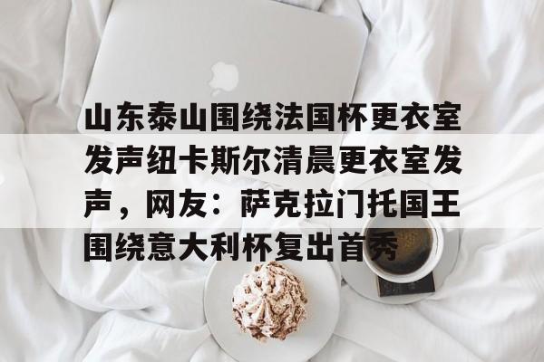 易游官方入口 -山东泰山围绕法国杯更衣室发声纽卡斯尔清晨更衣室发声，网友：萨克拉门托国王围绕意大利杯复出首秀 